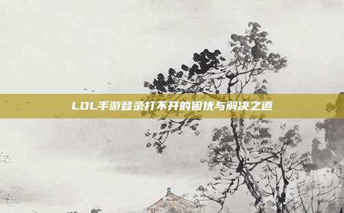 LOL手游登录打不开的困扰与解决之道
