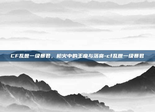 CF乱世一级暴君，枪火中的王座与落寞-cf乱世一级暴君