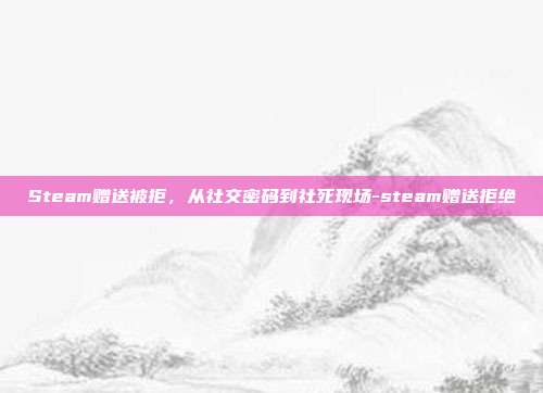 Steam赠送被拒，从社交密码到社死现场-steam赠送拒绝
