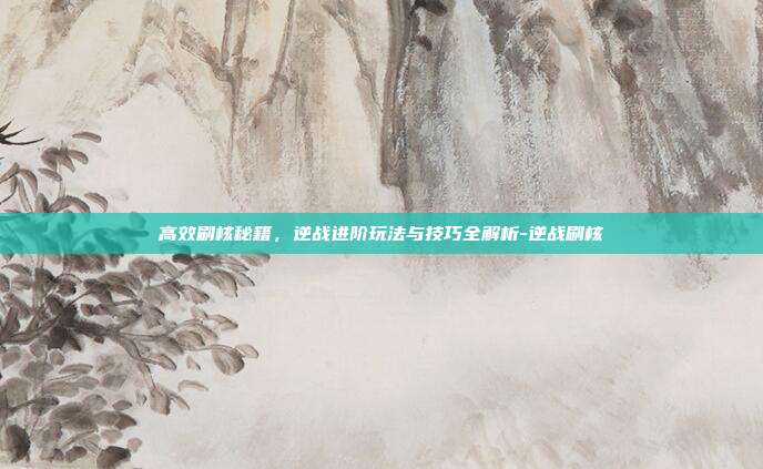 高效刷核秘籍，逆战进阶玩法与技巧全解析-逆战刷核