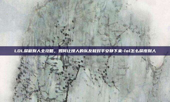 LOL屏蔽别人全攻略，如何让烦人的队友和对手安静下来-lol怎么屏皮别人