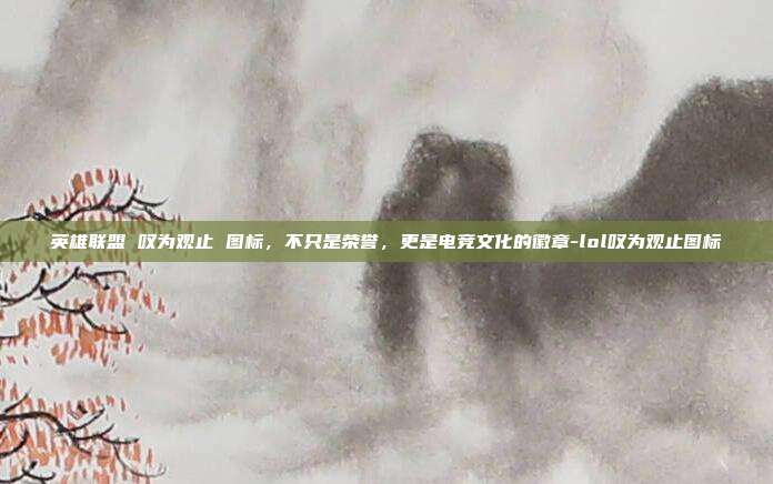 英雄联盟 叹为观止 图标，不只是荣誉，更是电竞文化的徽章-lol叹为观止图标