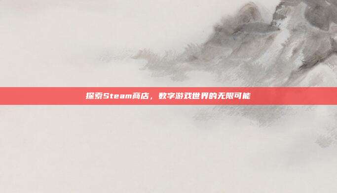 探索Steam商店，数字游戏世界的无限可能