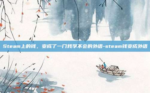 Steam上的钱，变成了一门我学不会的外语-steam钱变成外语