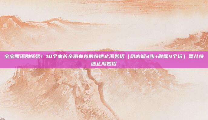 宝宝腹泻别慌张！10个家长亲测有效的快速止泻妙招（附必知3步+辟谣4个坑）婴儿快速止泻妙招
