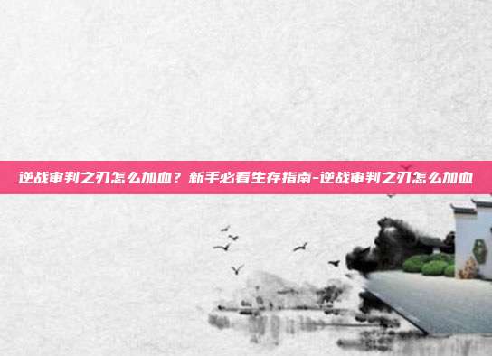 逆战审判之刃怎么加血？新手必看生存指南-逆战审判之刃怎么加血