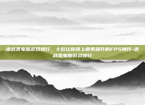 逆战类电脑游戏排行，十款让你肾上腺素飙升的FPS神作-逆战类电脑游戏排行