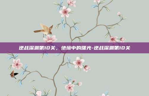 逆战深渊第10关，绝境中的曙光-逆战深渊第10关