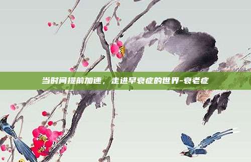 当时间提前加速，走进早衰症的世界-衰老症