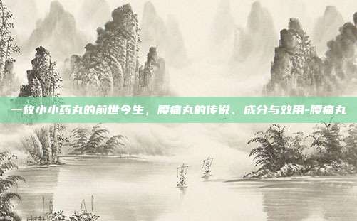 一枚小小药丸的前世今生，腰痛丸的传说、成分与效用-腰痛丸