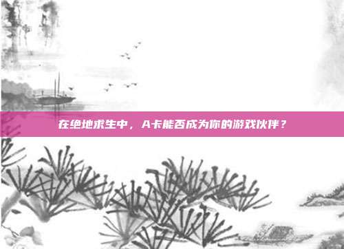 在绝地求生中，A卡能否成为你的游戏伙伴？