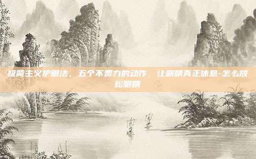极简主义护眼法，五个不费力的动作，让眼睛真正休息-怎么放松眼睛
