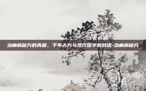 治癫痫秘方的真相，千年古方与现代医学的对话-治癫痫秘方