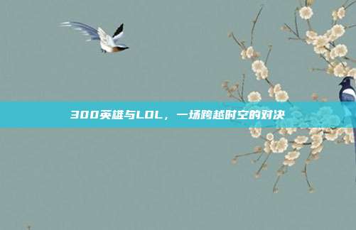 300英雄与LOL，一场跨越时空的对决