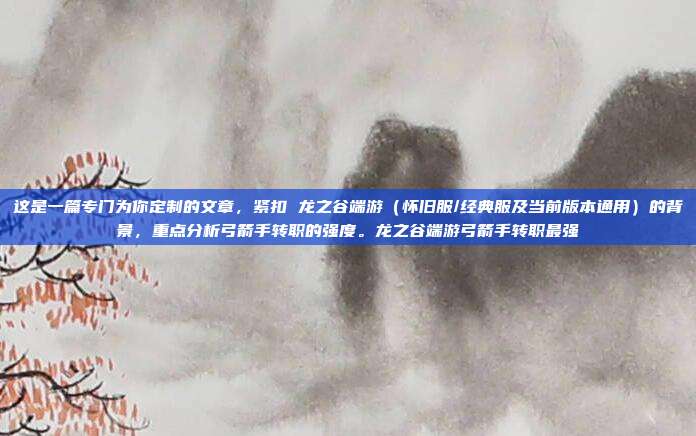 这是一篇专门为你定制的文章，紧扣 龙之谷端游（怀旧服/经典服及当前版本通用）的背景，重点分析弓箭手转职的强度。龙之谷端游弓箭手转职最强