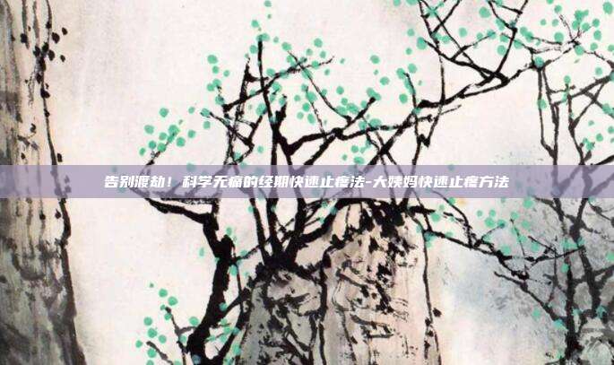 告别渡劫！科学无痛的经期快速止疼法-大姨妈快速止疼方法