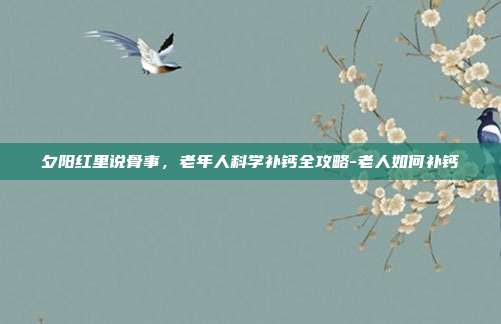 夕阳红里说骨事，老年人科学补钙全攻略-老人如何补钙