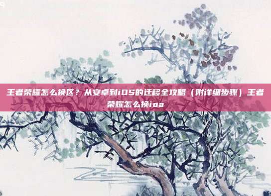 王者荣耀怎么换区？从安卓到iOS的迁移全攻略（附详细步骤）王者荣耀怎么换ioa