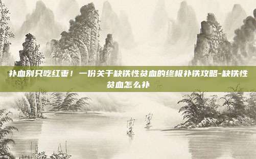 补血别只吃红枣！一份关于缺铁性贫血的终极补铁攻略-缺铁性贫血怎么补