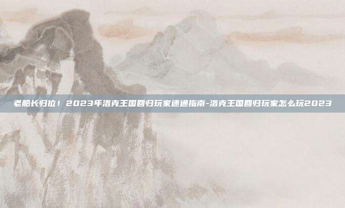 老船长归位！2023年洛克王国回归玩家速通指南-洛克王国回归玩家怎么玩2023