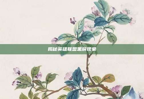 揭秘英雄联盟黑屏现象