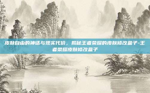 皮肤自由的神话与现实代价，揭秘王者荣耀的皮肤修改盒子-王者荣耀皮肤修改盒子