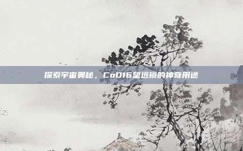 探索宇宙奥秘，CoD16望远镜的神奇用途