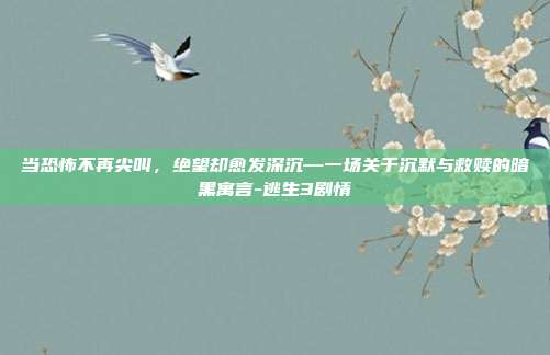 当恐怖不再尖叫，绝望却愈发深沉—一场关于沉默与救赎的暗黑寓言-逃生3剧情