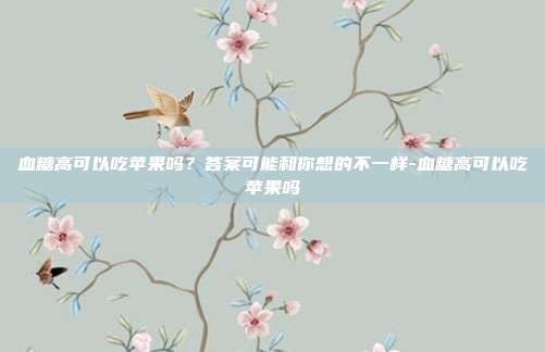 血糖高可以吃苹果吗？答案可能和你想的不一样-血糖高可以吃苹果吗