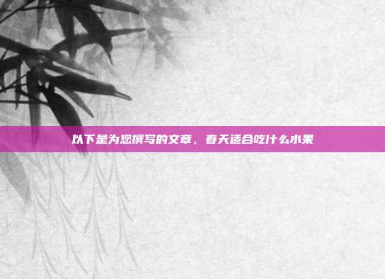 以下是为您撰写的文章，春天适合吃什么水果