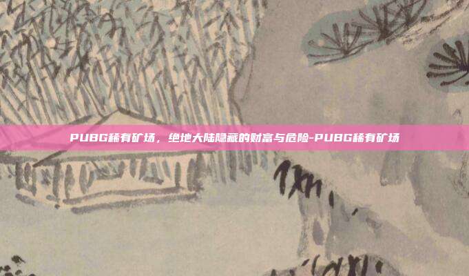 PUBG稀有矿场，绝地大陆隐藏的财富与危险-PUBG稀有矿场