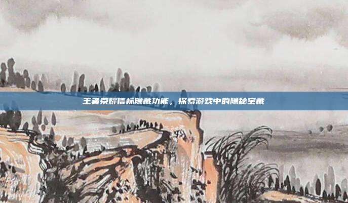 王者荣耀信标隐藏功能，探索游戏中的隐秘宝藏