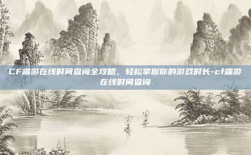 CF端游在线时间查询全攻略，轻松掌握你的游戏时长-cf端游在线时间查询