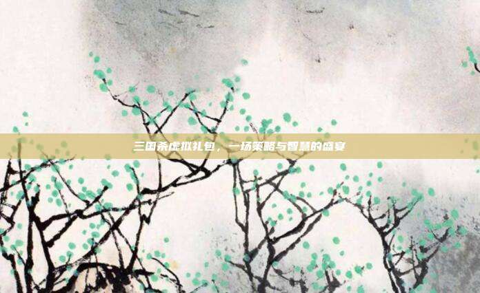 三国杀虚拟礼包，一场策略与智慧的盛宴