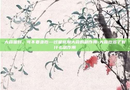 大蒜虽好，可不要贪吃—过量食用大蒜的副作用-大蒜吃多了有什么副作用
