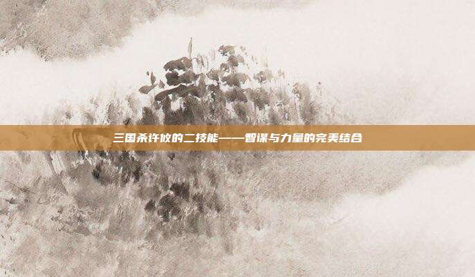 三国杀许攸的二技能——智谋与力量的完美结合