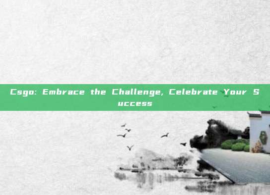 Csgo: Embrace the Challenge, Celebrate Your Success