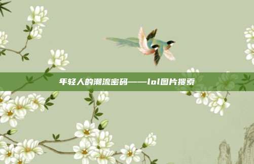 年轻人的潮流密码——lol图片搜索
