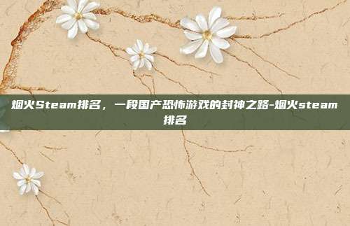 烟火Steam排名，一段国产恐怖游戏的封神之路-烟火steam排名
