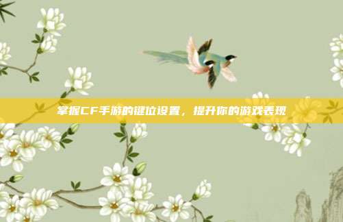 掌握CF手游的键位设置，提升你的游戏表现