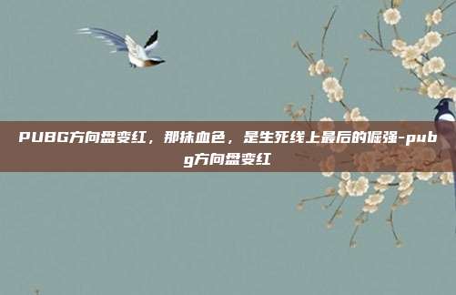 PUBG方向盘变红，那抹血色，是生死线上最后的倔强-pubg方向盘变红