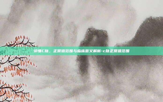 读懂C肽，正常值范围与临床意义解析-c肽正常值范围