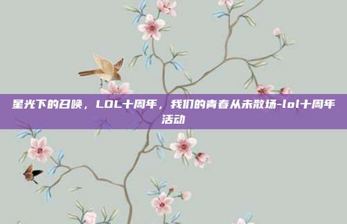 星光下的召唤，LOL十周年，我们的青春从未散场-lol十周年活动