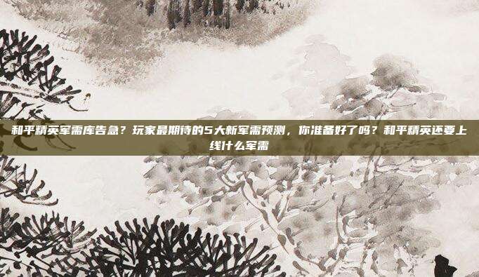 和平精英军需库告急？玩家最期待的5大新军需预测，你准备好了吗？和平精英还要上线什么军需