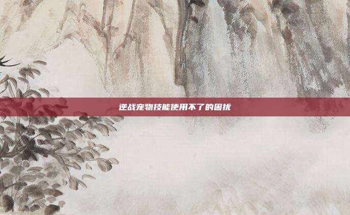 逆战宠物技能使用不了的困扰