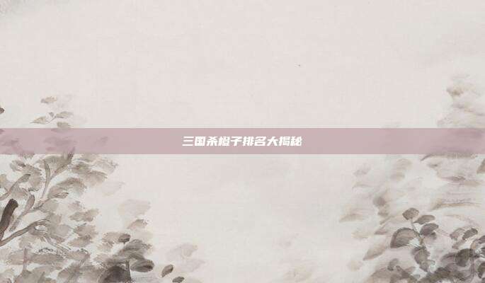 三国杀橙子排名大揭秘