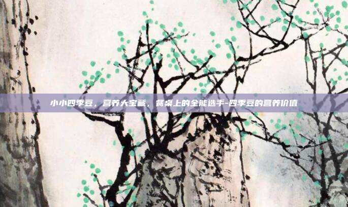 小小四季豆，营养大宝藏，餐桌上的全能选手-四季豆的营养价值