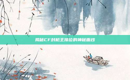 揭秘CF封枪王排位的神秘面纱
