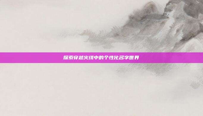 探索穿越火线中的个性化名字世界