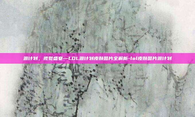 源计划，视觉盛宴—LOL源计划皮肤图片全解析-lol皮肤图片源计划